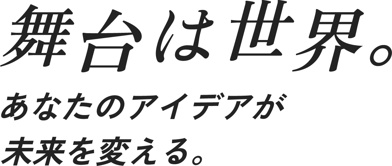 舞台は世界　あなたのアイデアが未来を変える。